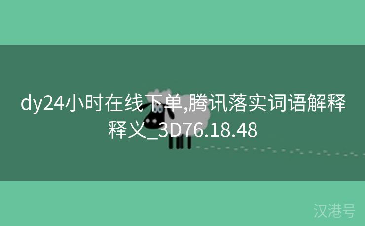 dy24小时在线下单,腾讯落实词语解释释义_3D76.18.48