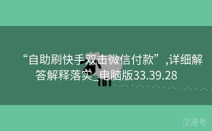 “自助刷快手双击微信付款”,详细解答解释落实_电脑版33.39.28