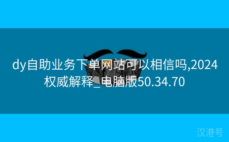 dy自助业务下单网站可以相信吗,2024权威解释_电脑版50.34.70