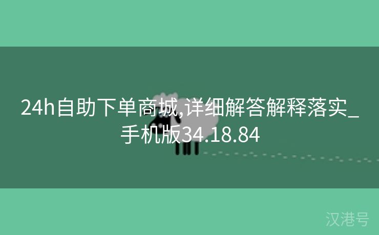 24h自助下单商城,详细解答解释落实_手机版34.18.84