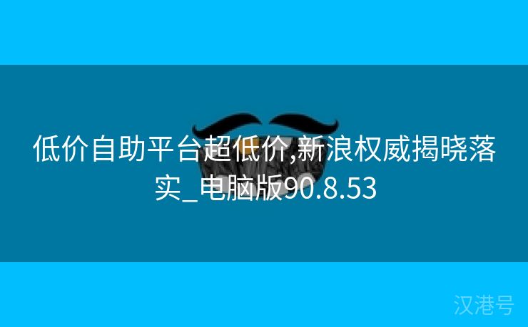 低价自助平台超低价,新浪权威揭晓落实_电脑版90.8.53