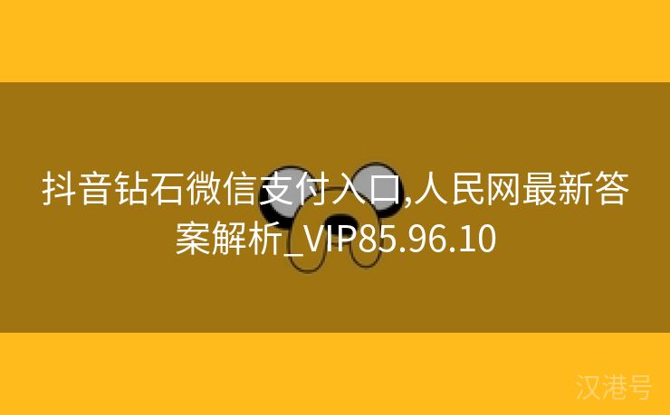 抖音钻石微信支付入口,人民网最新答案解析_VIP85.96.10