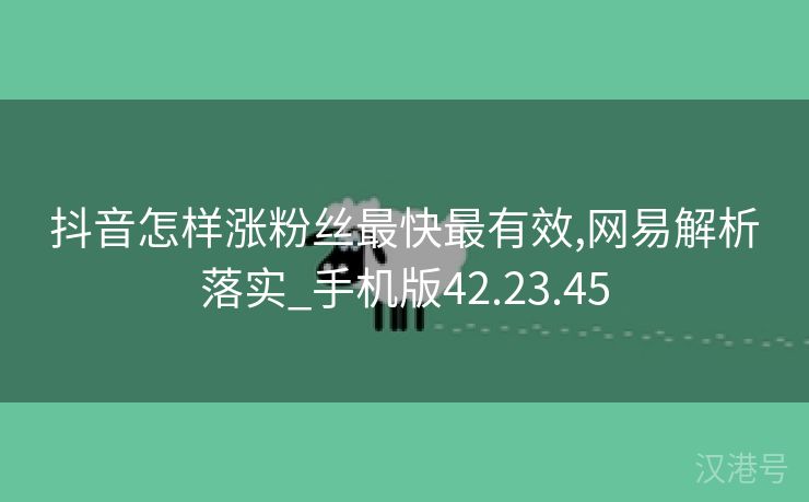 抖音怎样涨粉丝最快最有效,网易解析落实_手机版42.23.45