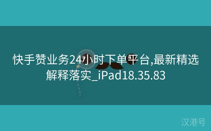 快手赞业务24小时下单平台,最新精选解释落实_iPad18.35.83