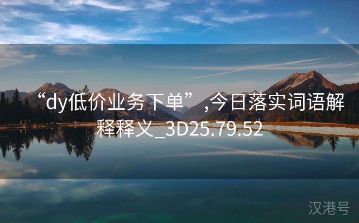 “dy低价业务下单”,今日落实词语解释释义_3D25.79.52