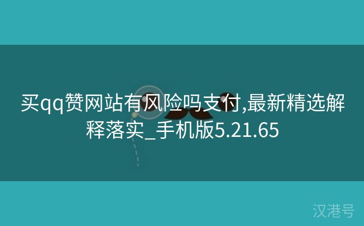 买qq赞网站有风险吗支付,最新精选解释落实_手机版5.21.65