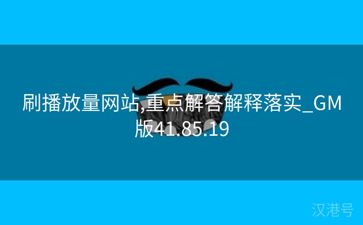 刷播放量网站,重点解答解释落实_GM版41.85.19