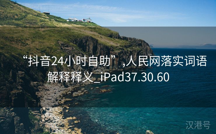 “抖音24小时自助”,人民网落实词语解释释义_iPad37.30.60