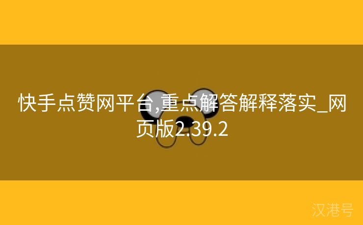 快手点赞网平台,重点解答解释落实_网页版2.39.2