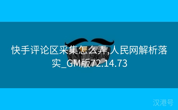 快手评论区采集怎么弄,人民网解析落实_GM版72.14.73