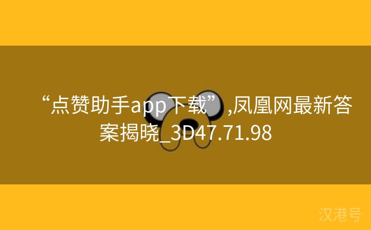 “点赞助手app下载”,凤凰网最新答案揭晓_3D47.71.98