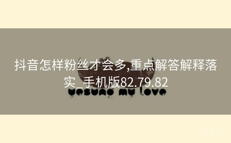 抖音怎样粉丝才会多,重点解答解释落实_手机版82.79.82