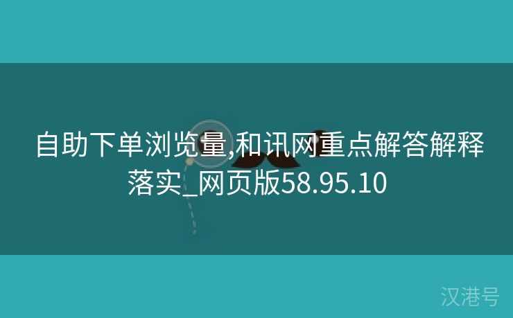 自助下单浏览量,和讯网重点解答解释落实_网页版58.95.10