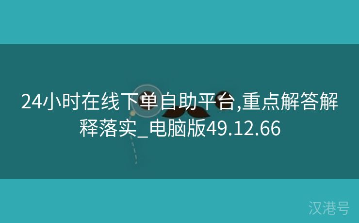 24小时在线下单自助平台,重点解答解释落实_电脑版49.12.66