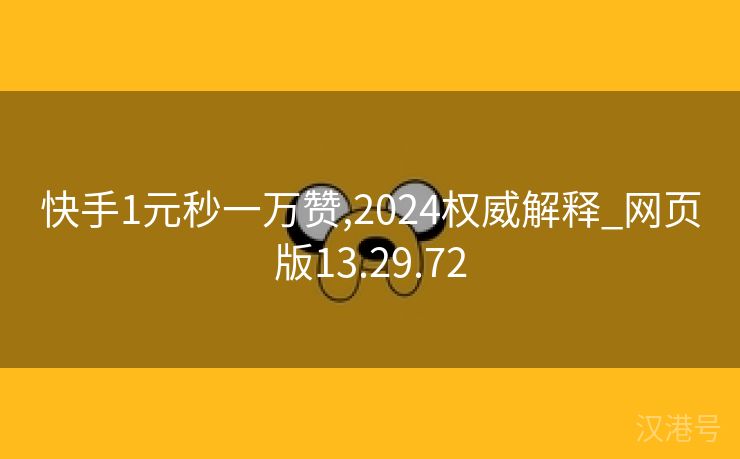 快手1元秒一万赞,2024权威解释_网页版13.29.72