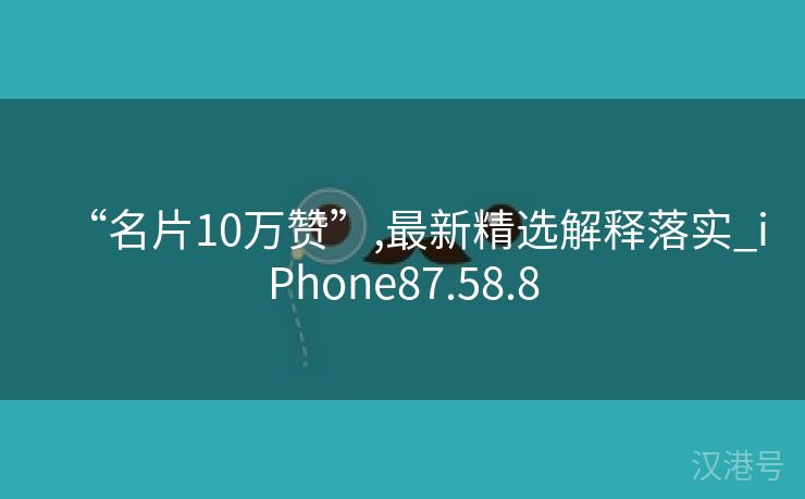 “名片10万赞”,最新精选解释落实_iPhone87.58.8