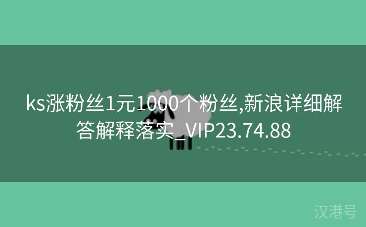 ks涨粉丝1元1000个粉丝,新浪详细解答解释落实_VIP23.74.88