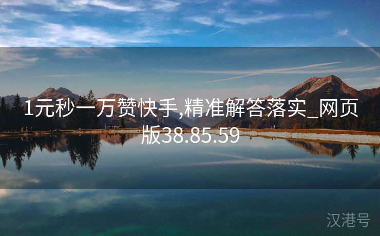 1元秒一万赞快手,精准解答落实_网页版38.85.59