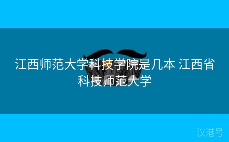 江西师范大学科技学院是几本 江西省科技师范大学