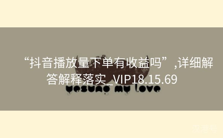 “抖音播放量下单有收益吗”,详细解答解释落实_VIP18.15.69