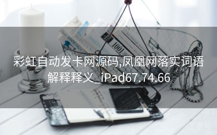 彩虹自动发卡网源码,凤凰网落实词语解释释义_iPad67.74.66