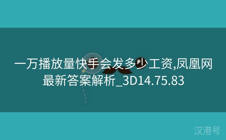 一万播放量快手会发多少工资,凤凰网最新答案解析_3D14.75.83