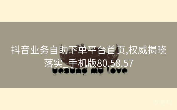 抖音业务自助下单平台首页,权威揭晓落实_手机版80.58.57