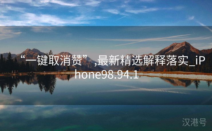 “一键取消赞”,最新精选解释落实_iPhone98.94.1