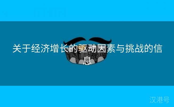 关于经济增长的驱动因素与挑战的信息