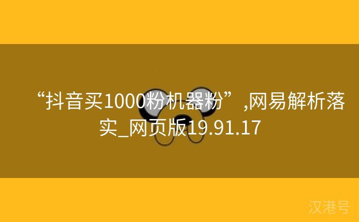 “抖音买1000粉机器粉”,网易解析落实_网页版19.91.17