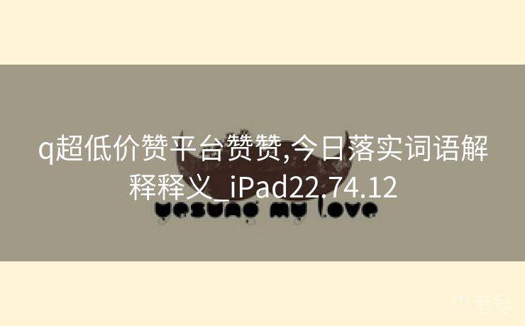 q超低价赞平台赞赞,今日落实词语解释释义_iPad22.74.12