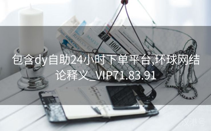 包含dy自助24小时下单平台,环球网结论释义_VIP71.83.91