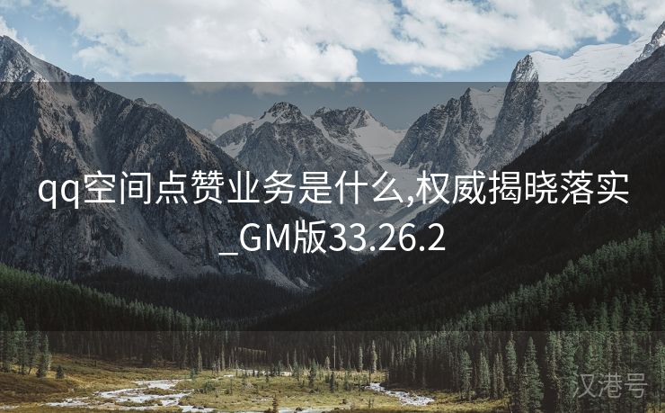 qq空间点赞业务是什么,权威揭晓落实_GM版33.26.2