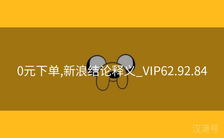 0元下单,新浪结论释义_VIP62.92.84