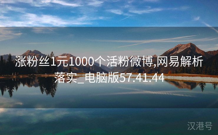 涨粉丝1元1000个活粉微博,网易解析落实_电脑版57.41.44