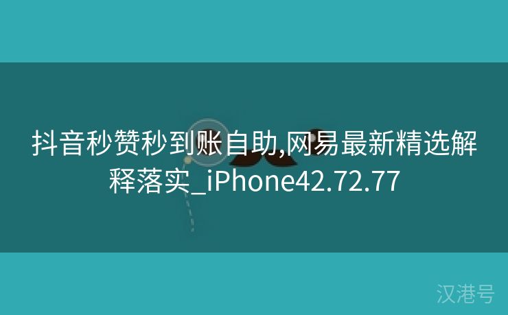 抖音秒赞秒到账自助,网易最新精选解释落实_iPhone42.72.77