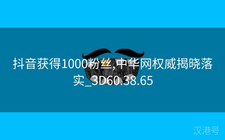 抖音获得1000粉丝,中华网权威揭晓落实_3D60.38.65