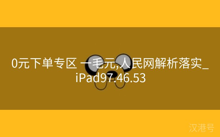 0元下单专区 一毛元,人民网解析落实_iPad97.46.53