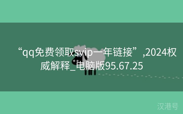 “qq免费领取svip一年链接”,2024权威解释_电脑版95.67.25