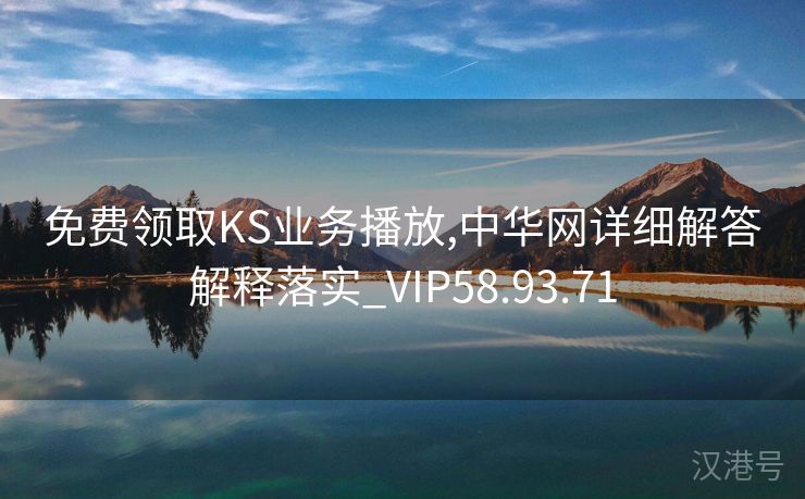 免费领取KS业务播放,中华网详细解答解释落实_VIP58.93.71