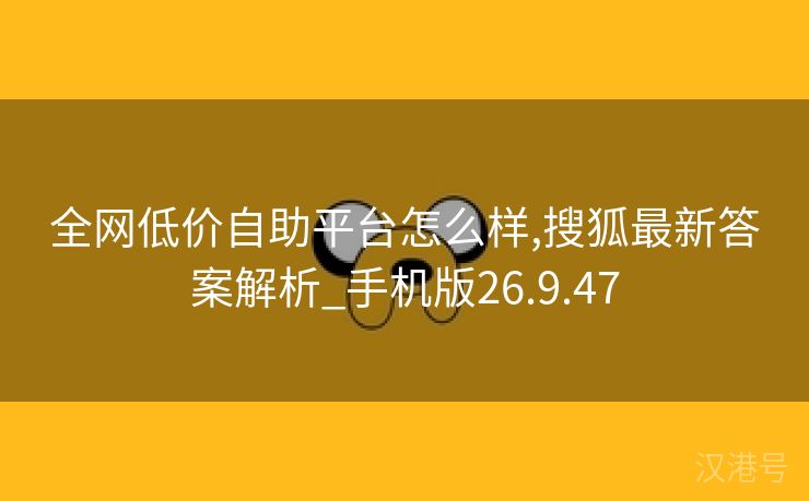 全网低价自助平台怎么样,搜狐最新答案解析_手机版26.9.47