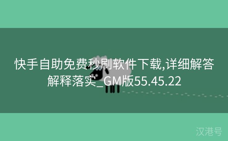 快手自助免费秒刷软件下载,详细解答解释落实_GM版55.45.22