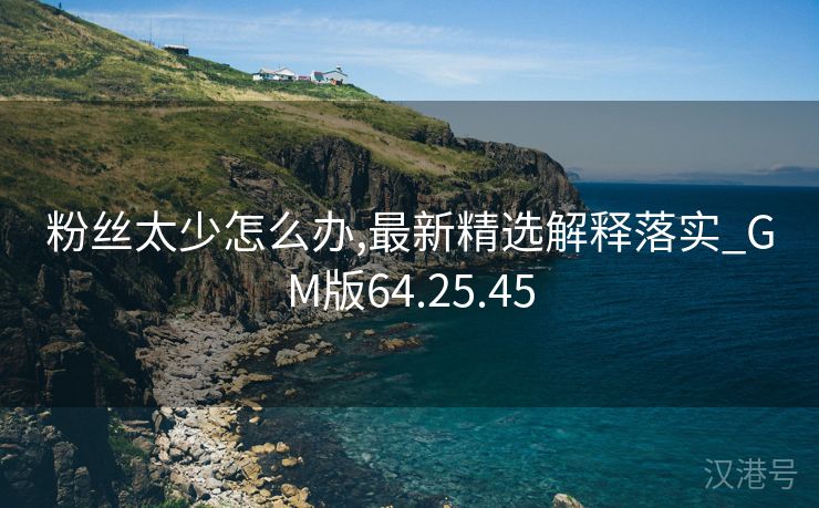 粉丝太少怎么办,最新精选解释落实_GM版64.25.45