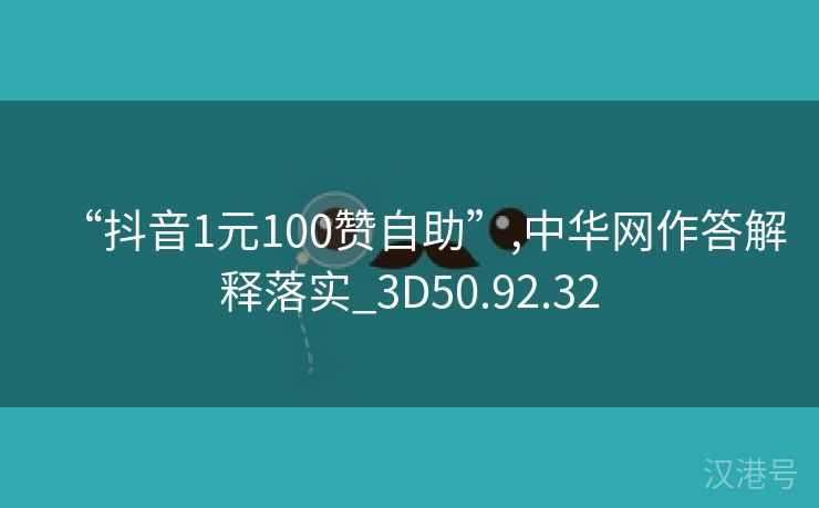 “抖音1元100赞自助”,中华网作答解释落实_3D50.92.32