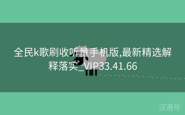 全民k歌刷收听量手机版,最新精选解释落实_VIP33.41.66