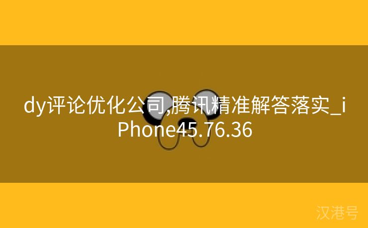 dy评论优化公司,腾讯精准解答落实_iPhone45.76.36