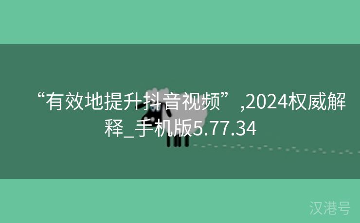 “有效地提升抖音视频”,2024权威解释_手机版5.77.34