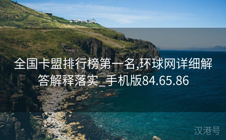 全国卡盟排行榜第一名,环球网详细解答解释落实_手机版84.65.86