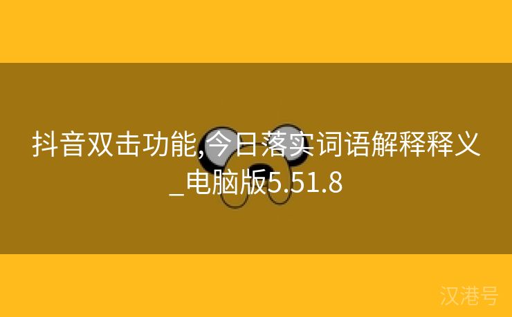 抖音双击功能,今日落实词语解释释义_电脑版5.51.8