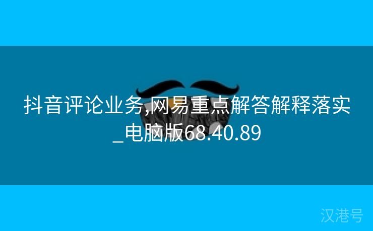 抖音评论业务,网易重点解答解释落实_电脑版68.40.89